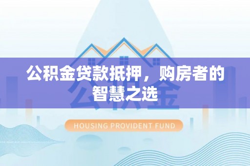 资兴公积金贷款抵押，购房者的智慧之选
