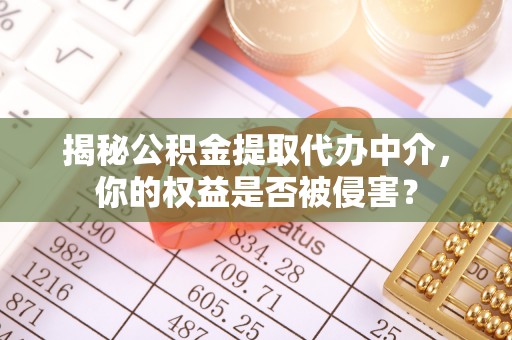 资兴揭秘公积金提取代办中介，你的权益是否被侵害？