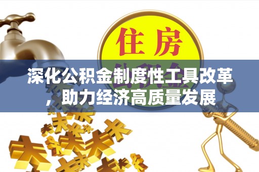 资兴深化公积金制度性工具改革，助力经济高质量发展