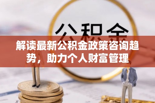 资兴解读最新公积金政策咨询趋势，助力个人财富管理