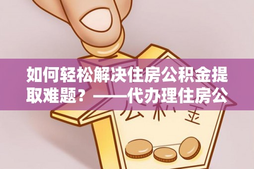 资兴如何轻松解决住房公积金提取难题？——代办理住房公积金提取服务全解析
