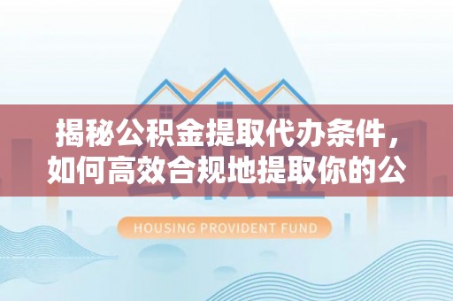 资兴揭秘公积金提取代办条件，如何高效合规地提取你的公积金