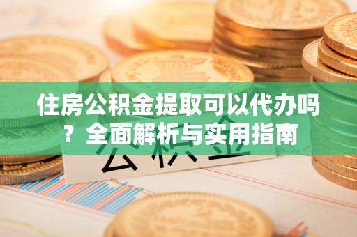 资兴住房公积金提取可以代办吗？全面解析与实用指南