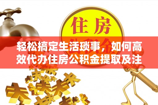资兴轻松搞定生活琐事，如何高效代办住房公积金提取及注意事项