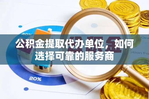 资兴公积金提取代办单位，如何选择可靠的服务商