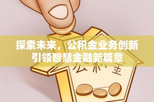 资兴探索未来，公积金业务创新引领智慧金融新篇章