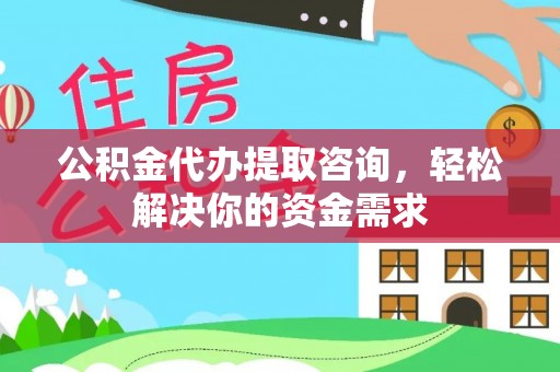 资兴公积金代办提取咨询，轻松解决你的资金需求