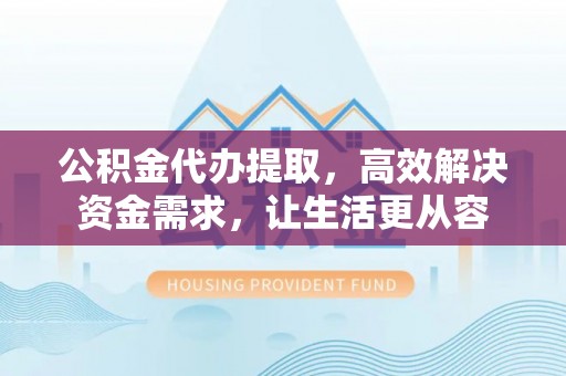 资兴公积金代办提取，高效解决资金需求，让生活更从容