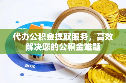 资兴代办公积金提取服务，高效解决您的公积金难题