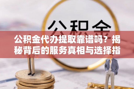 资兴公积金代办提取靠谱吗？揭秘背后的服务真相与选择指南