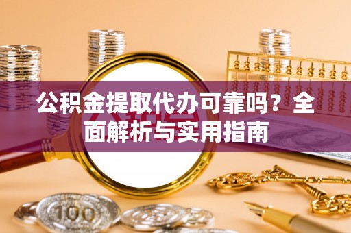 资兴公积金提取代办可靠吗？全面解析与实用指南