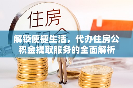 资兴解锁便捷生活，代办住房公积金提取服务的全面解析