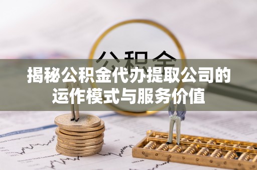 资兴揭秘公积金代办提取公司的运作模式与服务价值