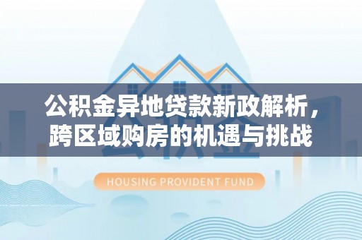资兴公积金异地贷款新政解析，跨区域购房的机遇与挑战