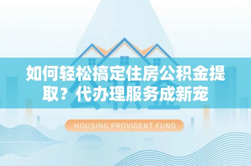 资兴如何轻松搞定住房公积金提取？代办理服务成新宠