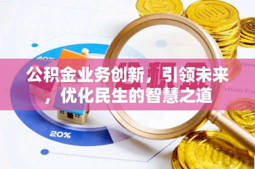 资兴公积金业务创新，引领未来，优化民生的智慧之道