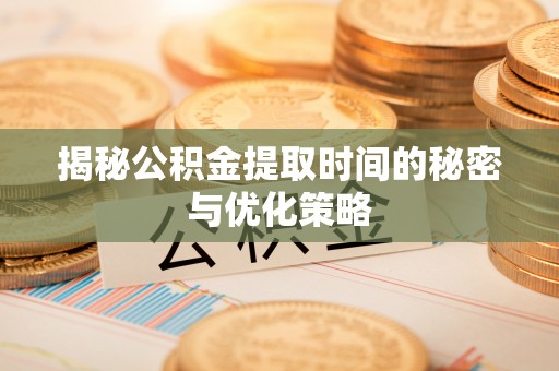 资兴揭秘公积金提取时间的秘密与优化策略