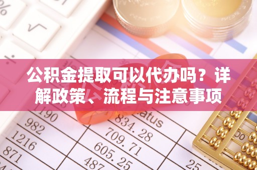 资兴公积金提取可以代办吗？详解政策、流程与注意事项