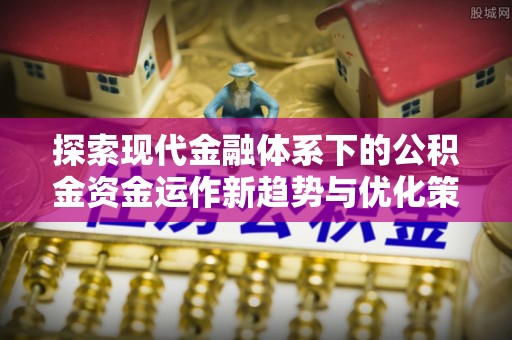 资兴探索现代金融体系下的公积金资金运作新趋势与优化策略