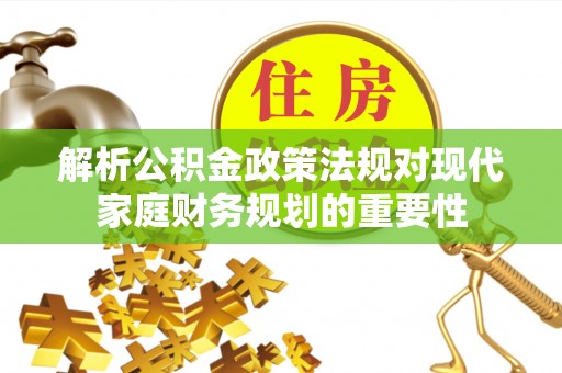 资兴解析公积金政策法规对现代家庭财务规划的重要性