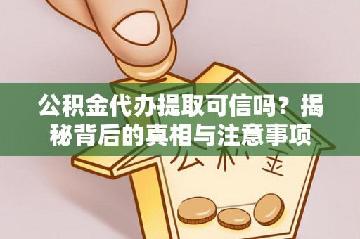 资兴公积金代办提取可信吗？揭秘背后的真相与注意事项