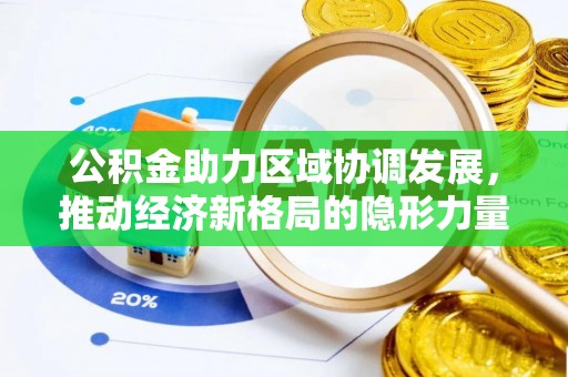 资兴公积金助力区域协调发展，推动经济新格局的隐形力量
