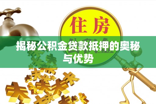 资兴揭秘公积金贷款抵押的奥秘与优势