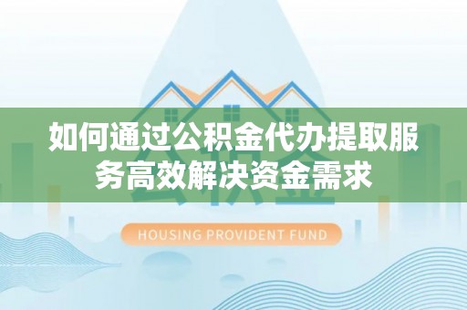 资兴如何通过公积金代办提取服务高效解决资金需求
