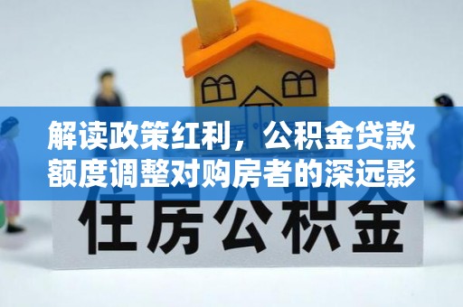 资兴解读政策红利，公积金贷款额度调整对购房者的深远影响