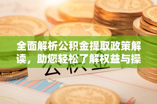 资兴全面解析公积金提取政策解读，助您轻松了解权益与操作
