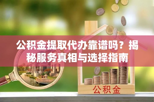 资兴公积金提取代办靠谱吗？揭秘服务真相与选择指南