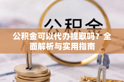 资兴公积金可以代办提取吗？全面解析与实用指南
