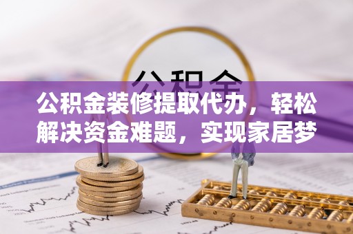 资兴公积金装修提取代办，轻松解决资金难题，实现家居梦想