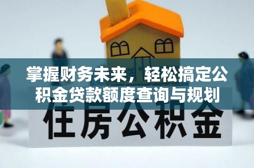 资兴掌握财务未来，轻松搞定公积金贷款额度查询与规划