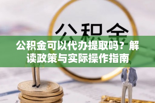 资兴公积金可以代办提取吗？解读政策与实际操作指南