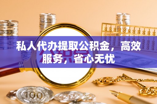 资兴私人代办提取公积金，高效服务，省心无忧