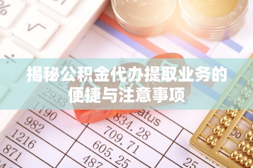 资兴揭秘公积金代办提取业务的便捷与注意事项