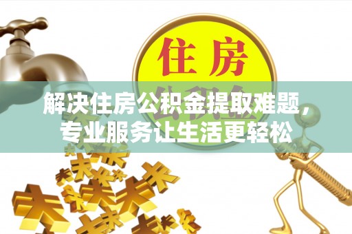 资兴解决住房公积金提取难题，专业服务让生活更轻松