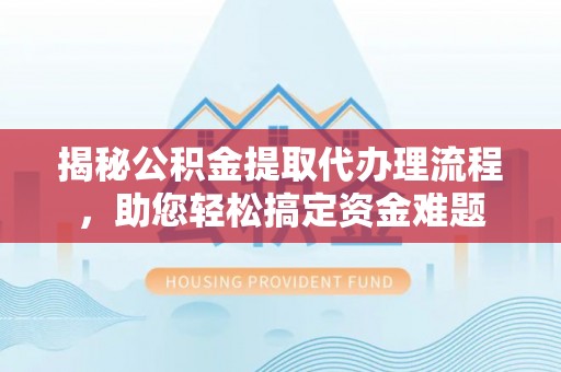 资兴揭秘公积金提取代办理流程，助您轻松搞定资金难题