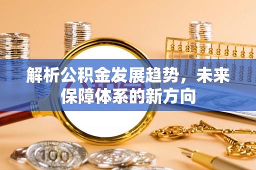 资兴解析公积金发展趋势，未来保障体系的新方向