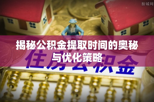资兴揭秘公积金提取时间的奥秘与优化策略