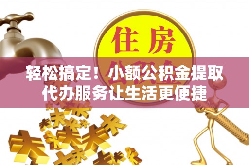 资兴轻松搞定！小额公积金提取代办服务让生活更便捷