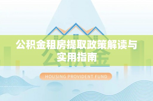 资兴公积金租房提取政策解读与实用指南