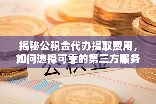 资兴揭秘公积金代办提取费用，如何选择可靠的第三方服务