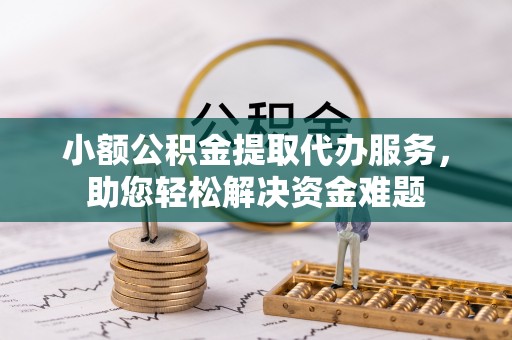 资兴小额公积金提取代办服务，助您轻松解决资金难题