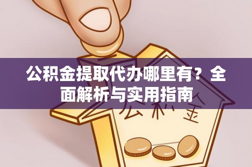 资兴公积金提取代办哪里有？全面解析与实用指南