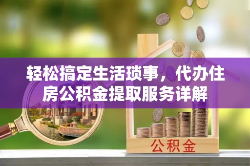 资兴轻松搞定生活琐事，代办住房公积金提取服务详解