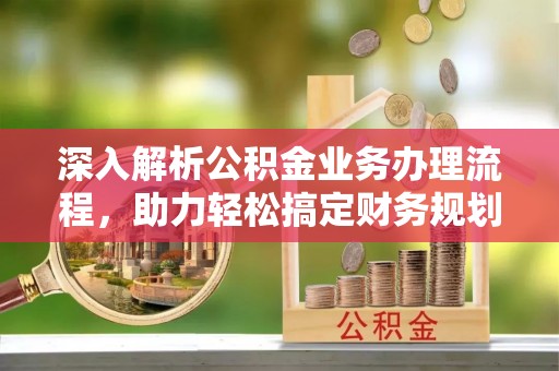 资兴深入解析公积金业务办理流程，助力轻松搞定财务规划