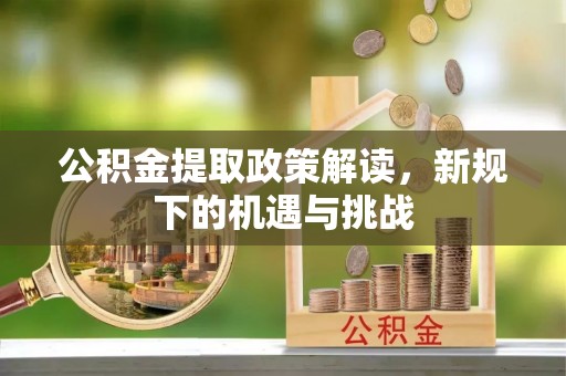 资兴公积金提取政策解读，新规下的机遇与挑战