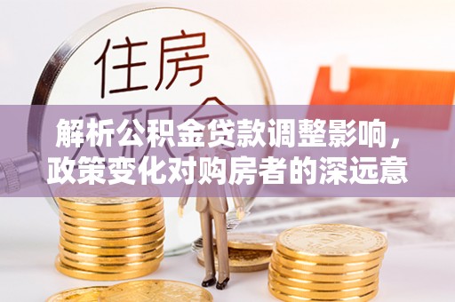 资兴解析公积金贷款调整影响，政策变化对购房者的深远意义